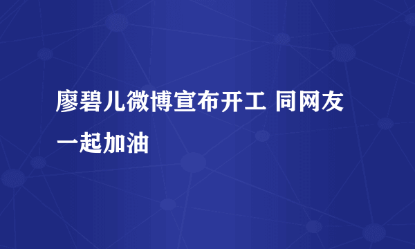 廖碧儿微博宣布开工 同网友一起加油