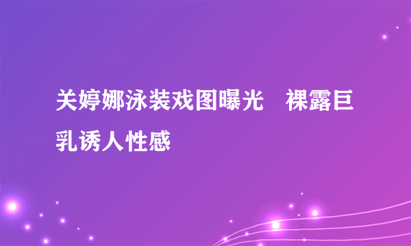 关婷娜泳装戏图曝光   裸露巨乳诱人性感