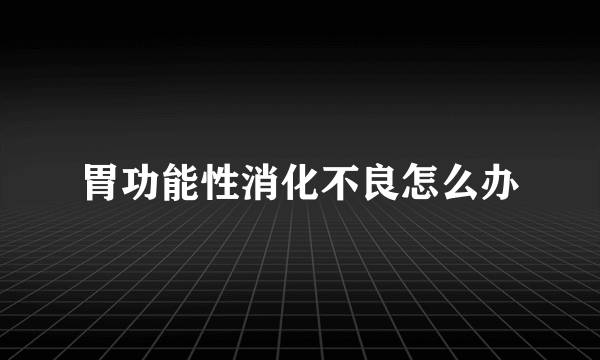 胃功能性消化不良怎么办