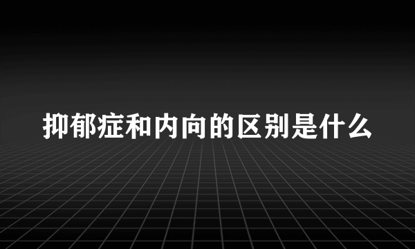 抑郁症和内向的区别是什么