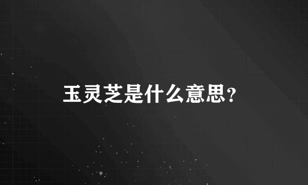 玉灵芝是什么意思？