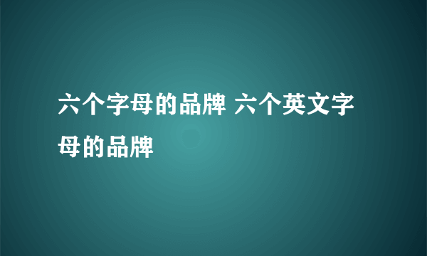 六个字母的品牌 六个英文字母的品牌