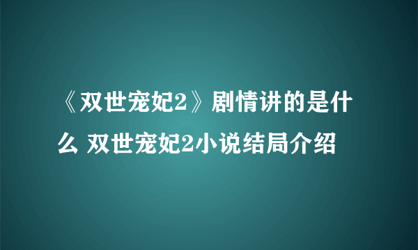 《双世宠妃2》剧情讲的是什么 双世宠妃2小说结局介绍