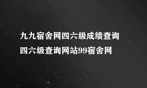 九九宿舍网四六级成绩查询 四六级查询网站99宿舍网