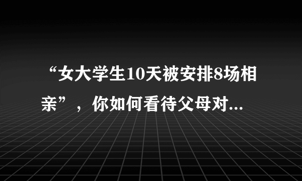 “女大学生10天被安排8场相亲”，你如何看待父母对子女的“催婚”？