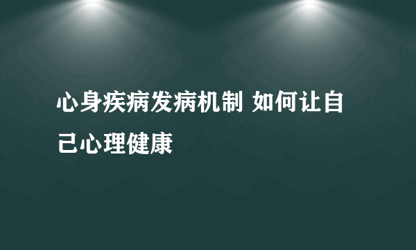 心身疾病发病机制 如何让自己心理健康