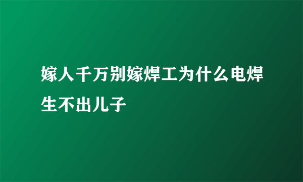 嫁人千万别嫁焊工为什么电焊生不出儿子