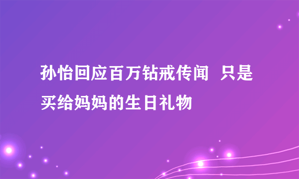 孙怡回应百万钻戒传闻  只是买给妈妈的生日礼物