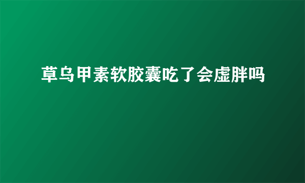 草乌甲素软胶囊吃了会虚胖吗