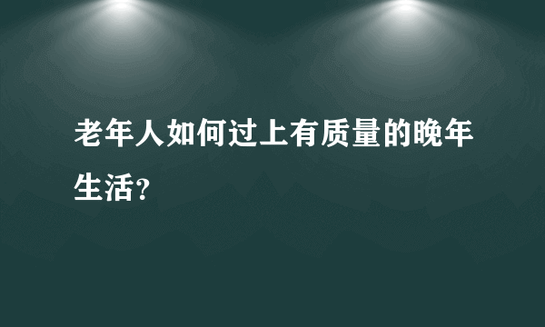 老年人如何过上有质量的晚年生活？