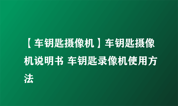 【车钥匙摄像机】车钥匙摄像机说明书 车钥匙录像机使用方法