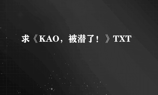 求《KAO，被潜了！》TXT