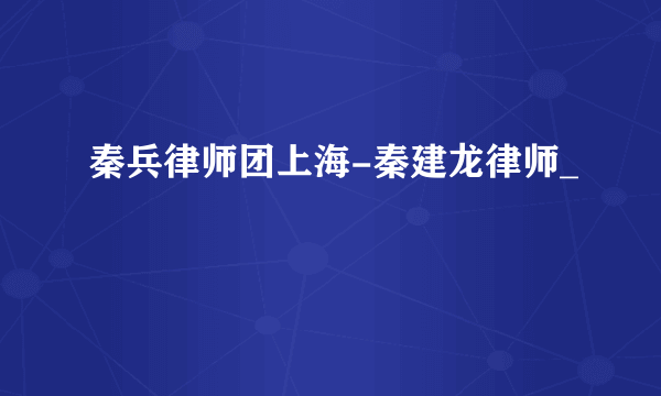 秦兵律师团上海-秦建龙律师_