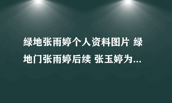 绿地张雨婷个人资料图片 绿地门张雨婷后续 张玉婷为什么生下孩子