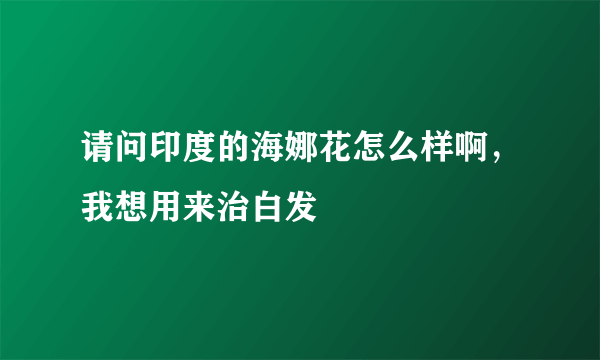 请问印度的海娜花怎么样啊，我想用来治白发