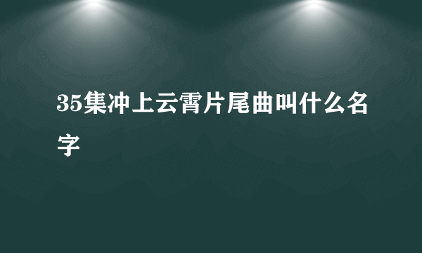 35集冲上云霄片尾曲叫什么名字