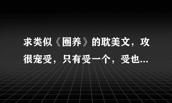 求类似《圈养》的耽美文，攻很宠受，只有受一个，受也很爱攻依赖攻。