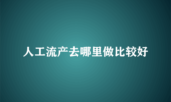 人工流产去哪里做比较好