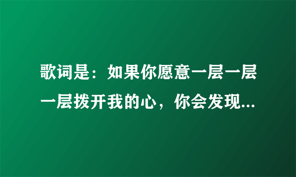 歌词是：如果你愿意一层一层一层拨开我的心，你会发现…这是什么