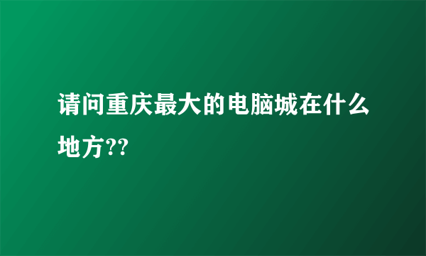 请问重庆最大的电脑城在什么地方??