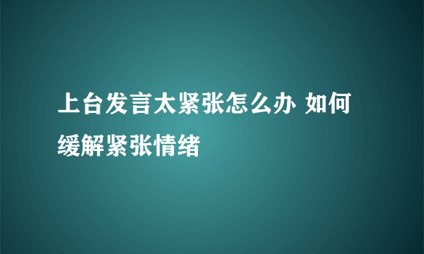 上台发言太紧张怎么办 如何缓解紧张情绪