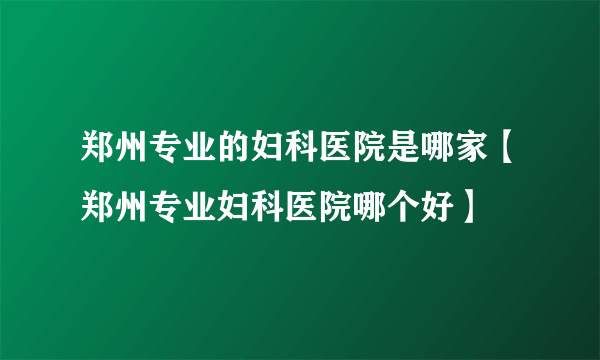 郑州专业的妇科医院是哪家【郑州专业妇科医院哪个好】