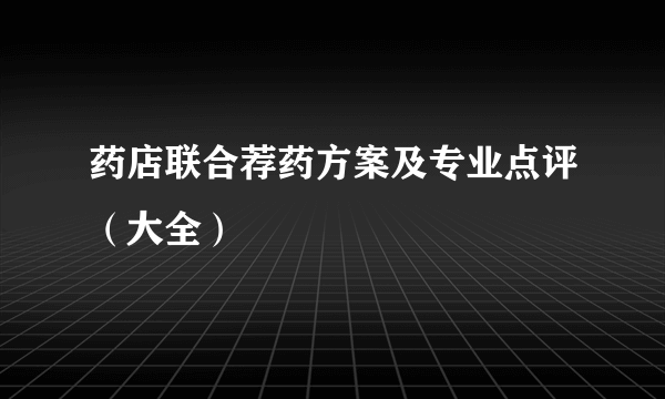 药店联合荐药方案及专业点评（大全）