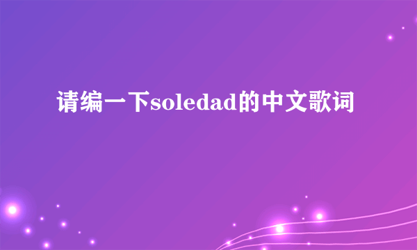 请编一下soledad的中文歌词