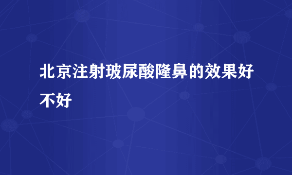 北京注射玻尿酸隆鼻的效果好不好