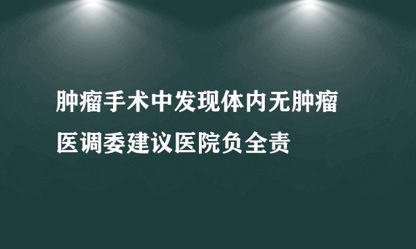 肿瘤手术中发现体内无肿瘤 医调委建议医院负全责