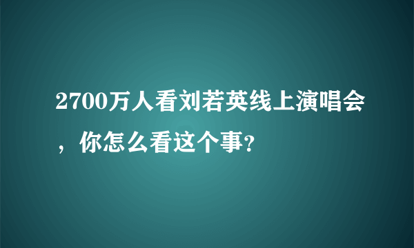 2700万人看刘若英线上演唱会，你怎么看这个事？