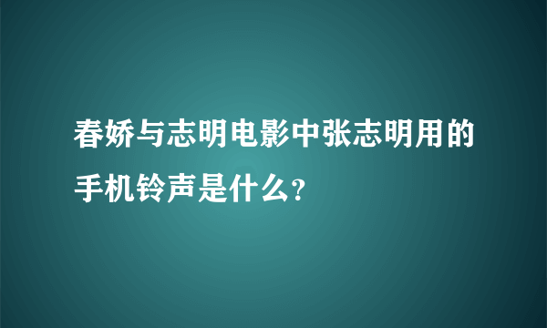 春娇与志明电影中张志明用的手机铃声是什么？