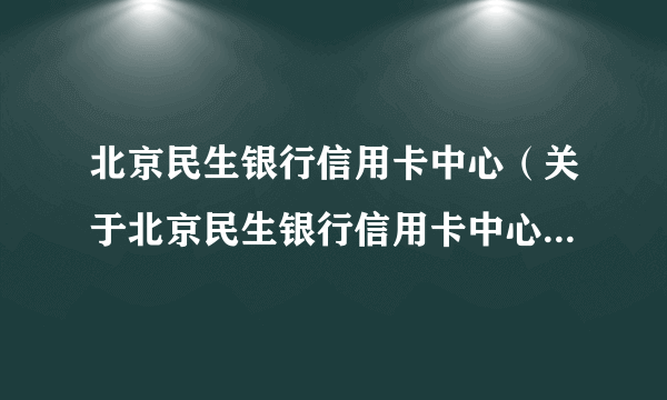 北京民生银行信用卡中心（关于北京民生银行信用卡中心的简介）