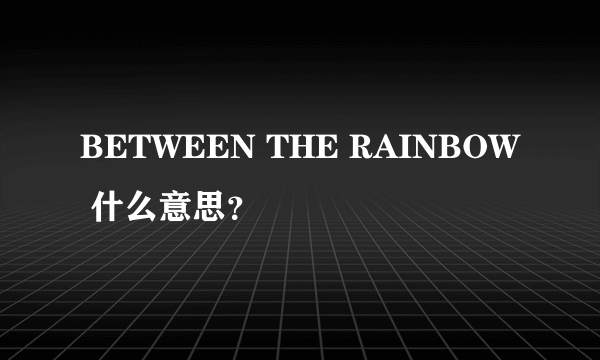 BETWEEN THE RAINBOW 什么意思？