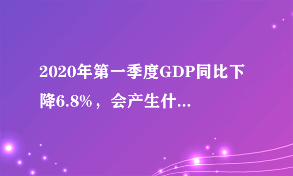 2020年第一季度GDP同比下降6.8%，会产生什么影响？