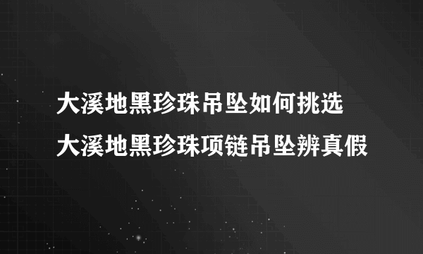 大溪地黑珍珠吊坠如何挑选 大溪地黑珍珠项链吊坠辨真假