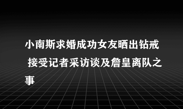 小南斯求婚成功女友晒出钻戒 接受记者采访谈及詹皇离队之事