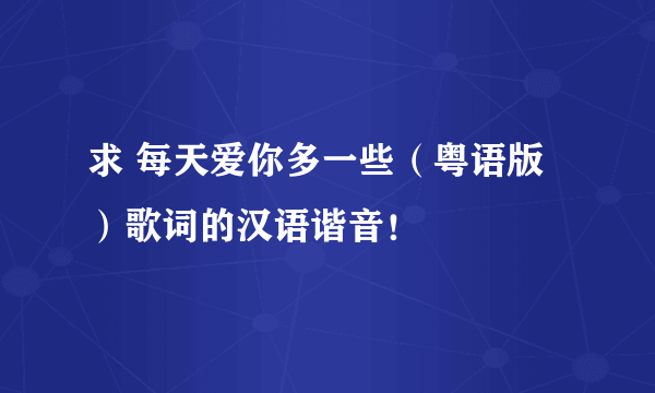 求 每天爱你多一些（粤语版）歌词的汉语谐音！