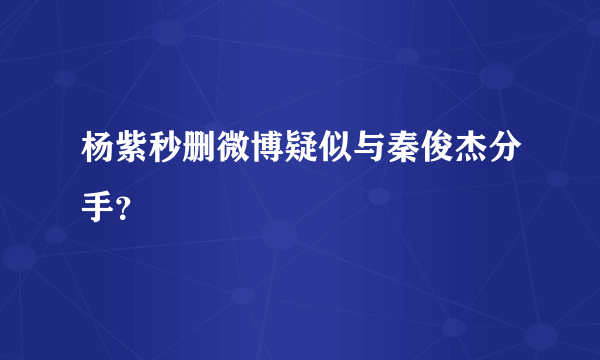 杨紫秒删微博疑似与秦俊杰分手？