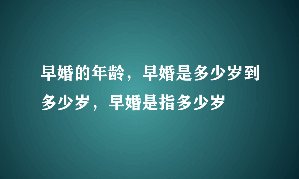 早婚的年龄，早婚是多少岁到多少岁，早婚是指多少岁