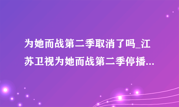 为她而战第二季取消了吗_江苏卫视为她而战第二季停播了吗-知性