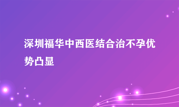 深圳福华中西医结合治不孕优势凸显