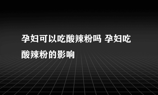 孕妇可以吃酸辣粉吗 孕妇吃酸辣粉的影响