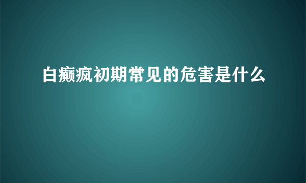 白癫疯初期常见的危害是什么