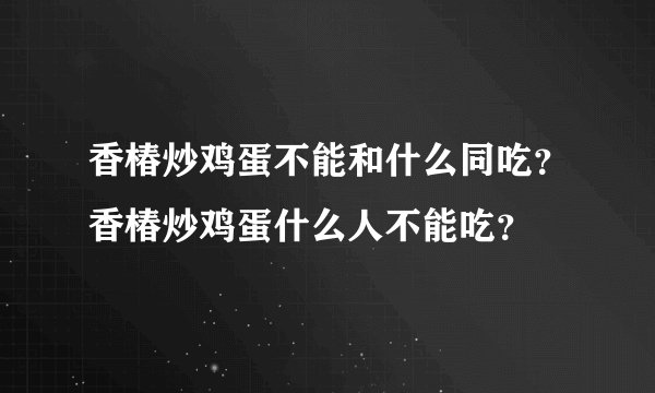 香椿炒鸡蛋不能和什么同吃？香椿炒鸡蛋什么人不能吃？