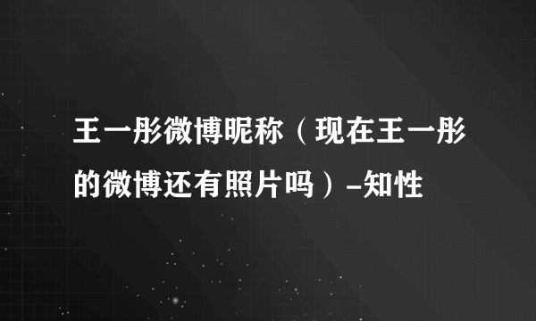 王一彤微博昵称（现在王一彤的微博还有照片吗）-知性