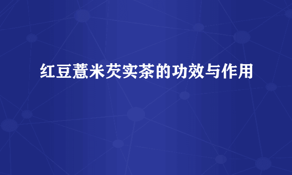 红豆薏米芡实茶的功效与作用