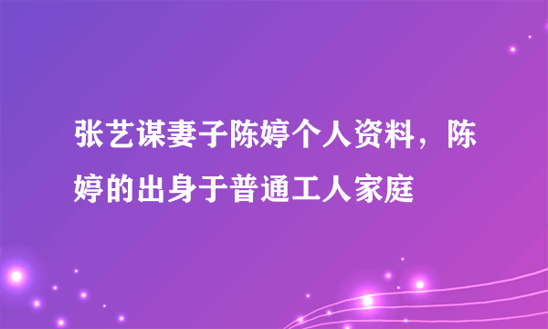 张艺谋妻子陈婷个人资料，陈婷的出身于普通工人家庭