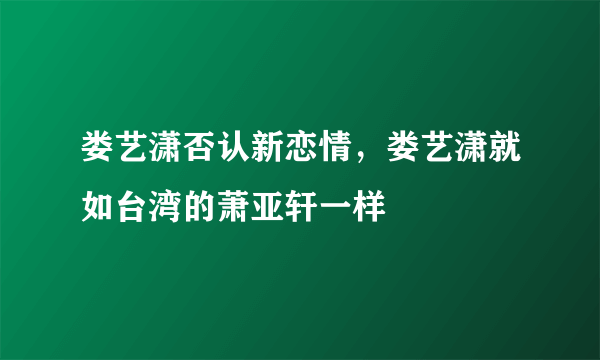 娄艺潇否认新恋情，娄艺潇就如台湾的萧亚轩一样