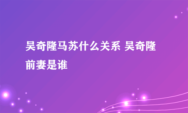 吴奇隆马苏什么关系 吴奇隆前妻是谁